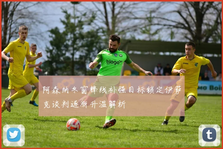 阿森纳冬窗锋线补强目标锁定伊萨克谈判逐渐升温解析