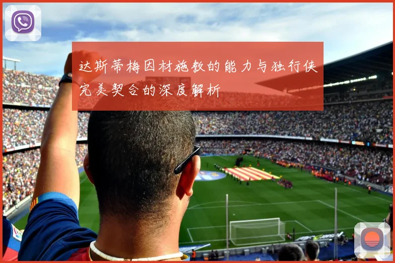 达斯蒂梅因材施教的能力与独行侠完美契合的深度解析
