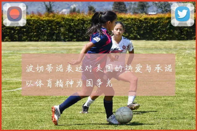 波切蒂诺表达对美国的热爱与承诺以体育精神为国争光