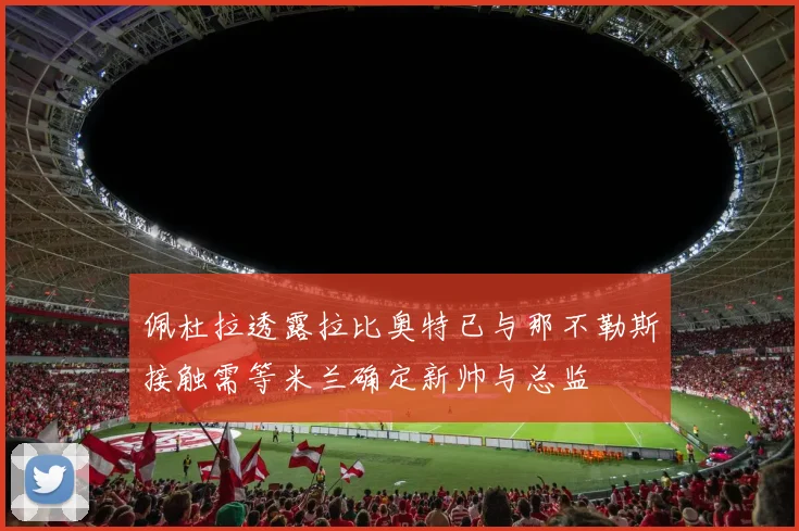 佩杜拉透露拉比奥特已与那不勒斯接触需等米兰确定新帅与总监
