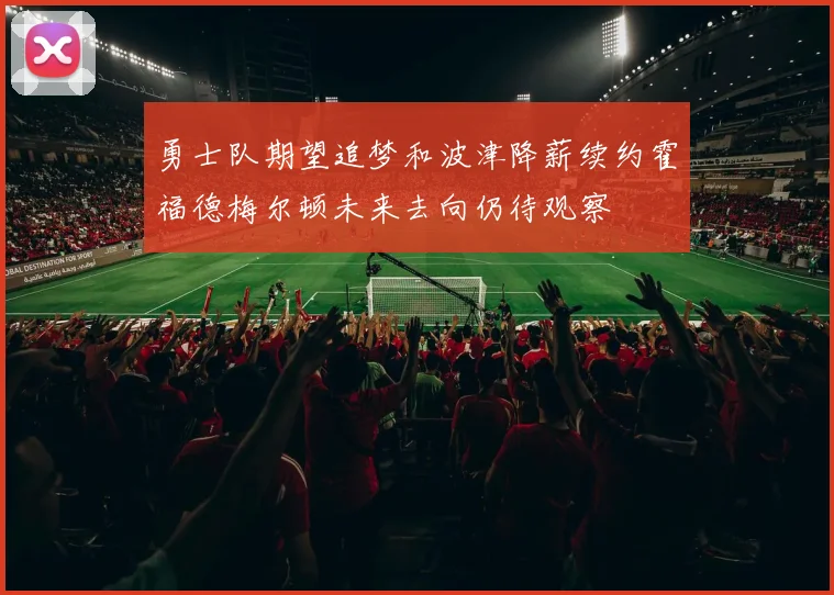 勇士队期望追梦和波津降薪续约霍福德梅尔顿未来去向仍待观察
