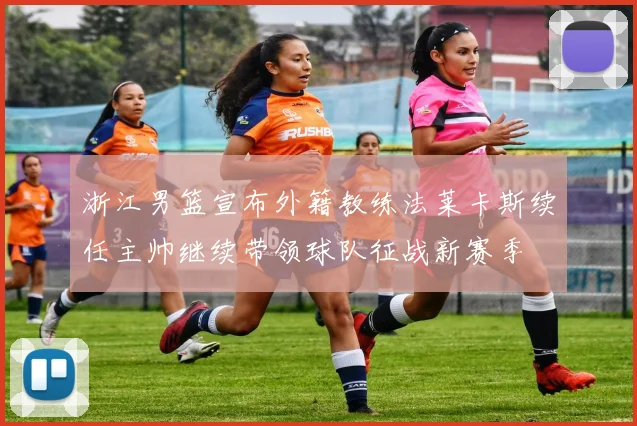 浙江男篮宣布外籍教练法莱卡斯续任主帅继续带领球队征战新赛季