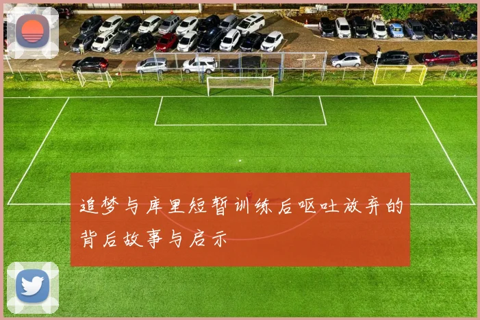 追梦与库里短暂训练后呕吐放弃的背后故事与启示