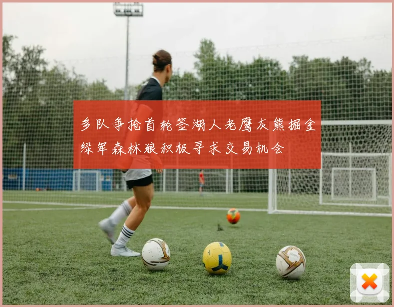 多队争抢首轮签湖人老鹰灰熊掘金绿军森林狼积极寻求交易机会