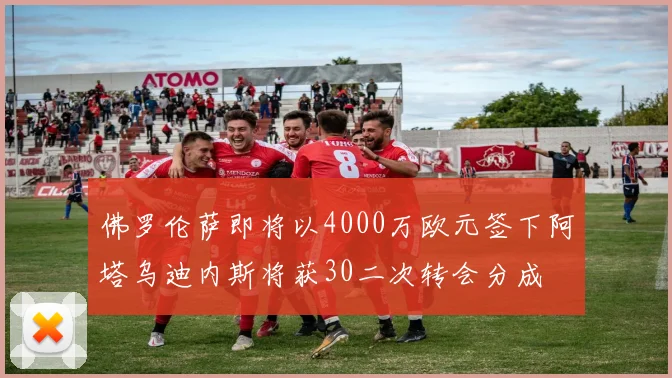 佛罗伦萨即将以4000万欧元签下阿塔乌迪内斯将获30二次转会分成