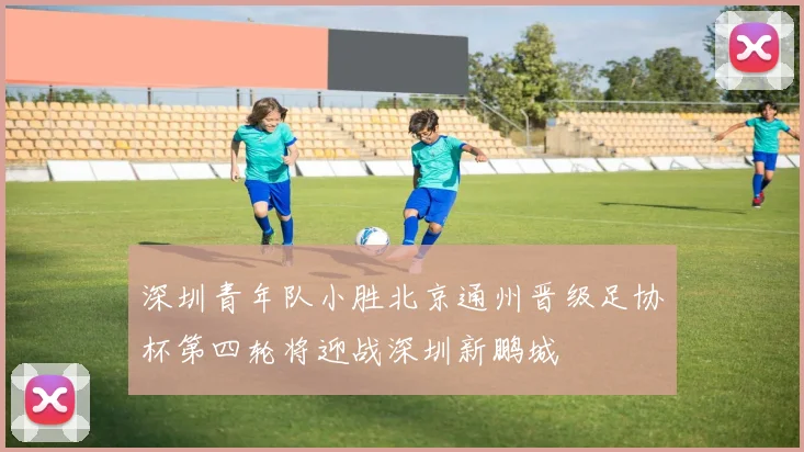 深圳青年队小胜北京通州晋级足协杯第四轮将迎战深圳新鹏城