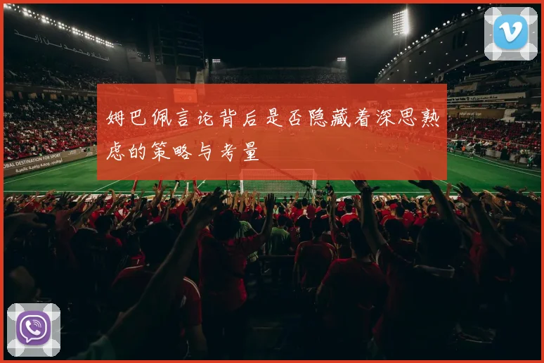 姆巴佩言论背后是否隐藏着深思熟虑的策略与考量