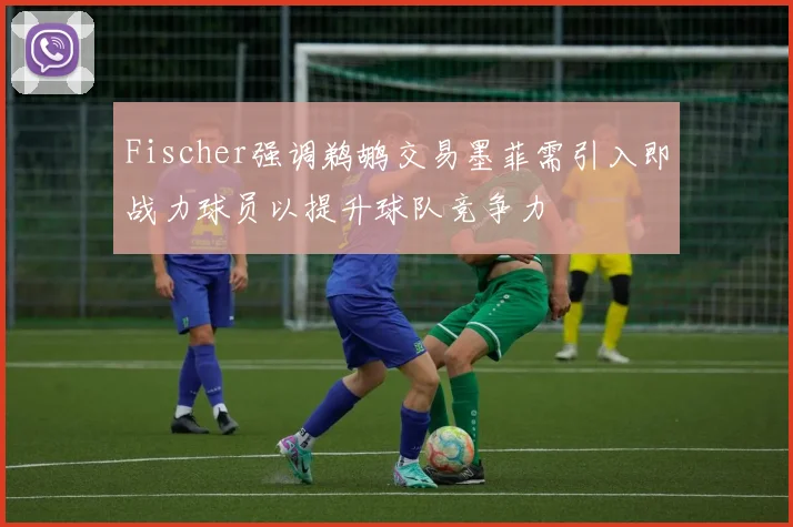 Fischer强调鹈鹕交易墨菲需引入即战力球员以提升球队竞争力
