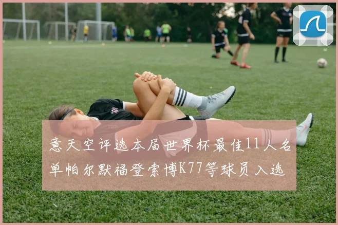 意天空评选本届世界杯最佳11人名单帕尔默福登索博K77等球员入选