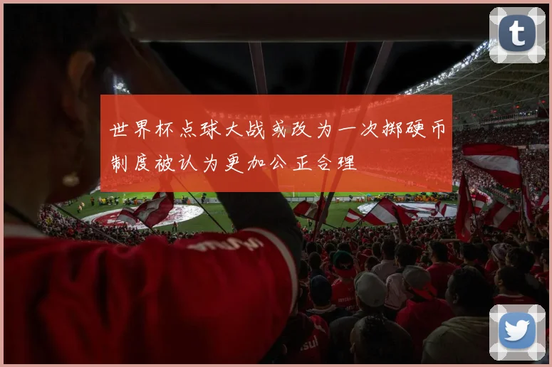 世界杯点球大战或改为一次掷硬币制度被认为更加公正合理