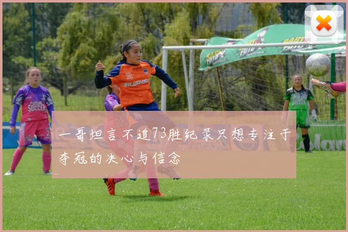 一哥坦言不追73胜纪录只想专注于夺冠的决心与信念
