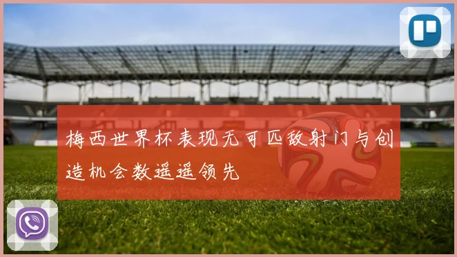 梅西世界杯表现无可匹敌射门与创造机会数遥遥领先