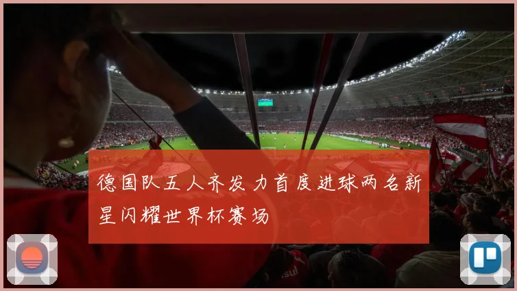 德国队五人齐发力首度进球两名新星闪耀世界杯赛场