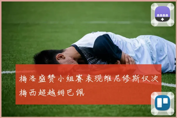 梅洛盛赞小组赛表现维尼修斯仅次梅西超越姆巴佩