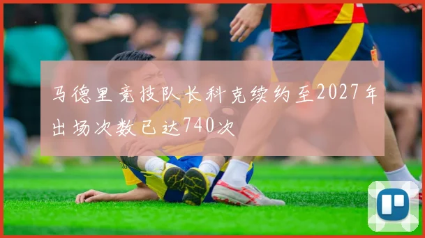 马德里竞技队长科克续约至2027年出场次数已达740次