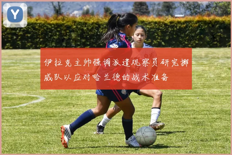 伊拉克主帅强调派遣观察员研究挪威队以应对哈兰德的战术准备