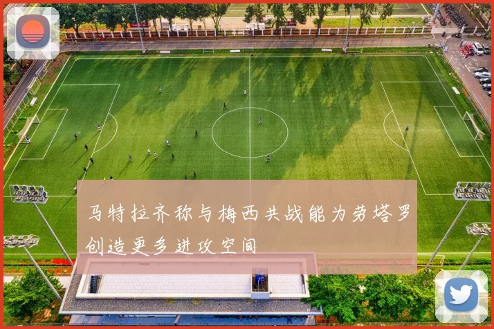 马特拉齐称与梅西共战能为劳塔罗创造更多进攻空间