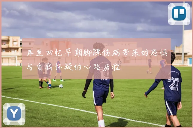 库里回忆早期脚踝伤病带来的恐惧与自我怀疑的心路历程