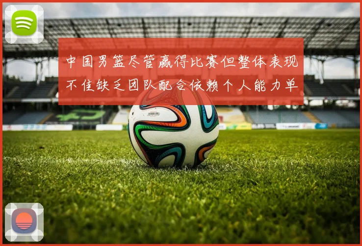 中国男篮尽管赢得比赛但整体表现不佳缺乏团队配合依赖个人能力单打成效有限