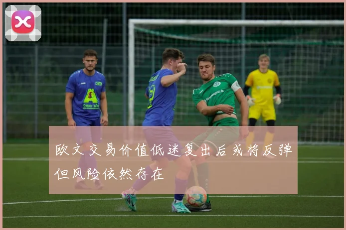 欧文交易价值低迷复出后或将反弹但风险依然存在