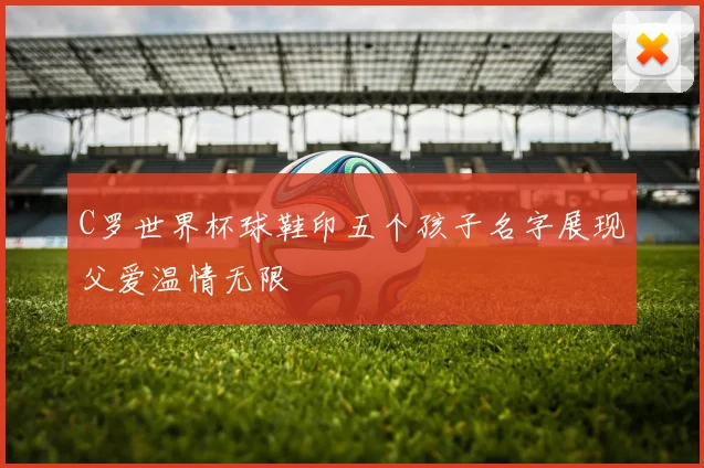 C罗世界杯球鞋印五个孩子名字展现父爱温情无限